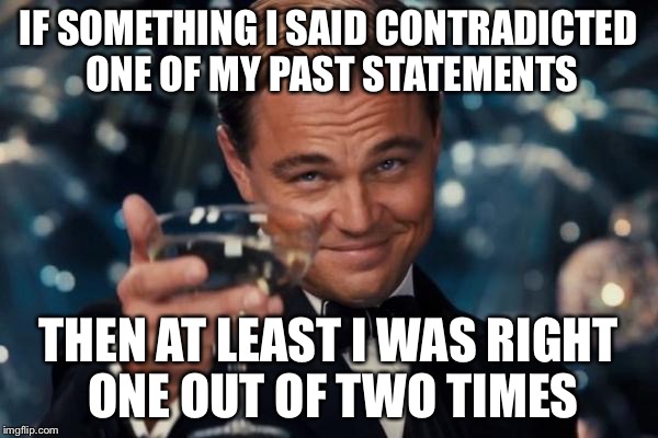 Leonardo Dicaprio Cheers | IF SOMETHING I SAID CONTRADICTED ONE OF MY PAST STATEMENTS; THEN AT LEAST I WAS RIGHT ONE OUT OF TWO TIMES | image tagged in memes,leonardo dicaprio cheers | made w/ Imgflip meme maker