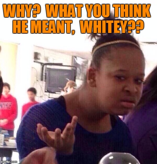 Black Girl Wat Meme | WHY?  WHAT YOU THINK HE MEANT,  WHITEY?? | image tagged in memes,black girl wat | made w/ Imgflip meme maker