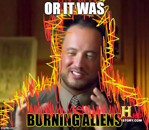 Ancient Aliens Meme | OR IT WAS BURNING ALIENS | image tagged in memes,ancient aliens | made w/ Imgflip meme maker