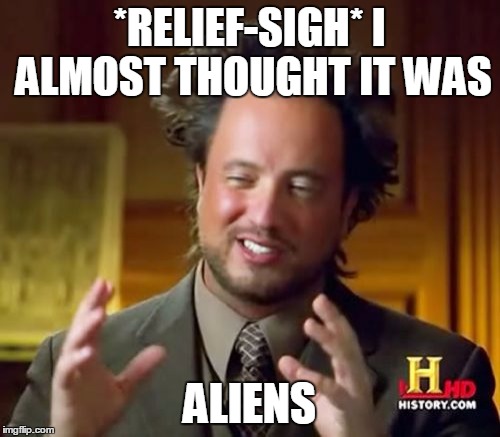 Ancient Aliens Meme | *RELIEF-SIGH* I ALMOST THOUGHT IT WAS ALIENS | image tagged in memes,ancient aliens | made w/ Imgflip meme maker