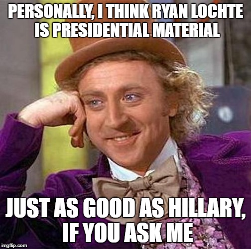 Creepy Condescending Wonka | PERSONALLY, I THINK RYAN LOCHTE IS PRESIDENTIAL MATERIAL; JUST AS GOOD AS HILLARY, IF YOU ASK ME | image tagged in memes,creepy condescending wonka | made w/ Imgflip meme maker