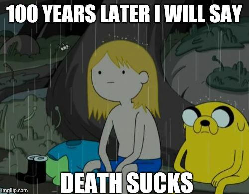 Life Sucks | 100 YEARS LATER I WILL SAY; DEATH SUCKS | image tagged in memes,life sucks | made w/ Imgflip meme maker