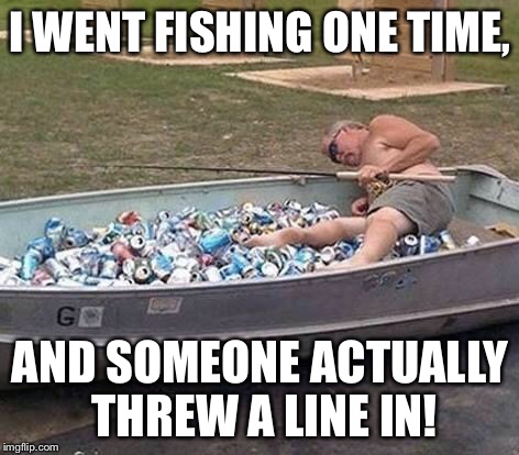 Fishing & drinking | I WENT FISHING ONE TIME, AND SOMEONE ACTUALLY THREW A LINE IN! | image tagged in fishing  drinking | made w/ Imgflip meme maker