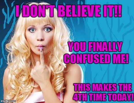 ditzy blonde | I DON'T BELIEVE IT!! YOU FINALLY CONFUSED ME! THIS MAKES THE 4TH TIME TODAY! | image tagged in ditzy blonde | made w/ Imgflip meme maker