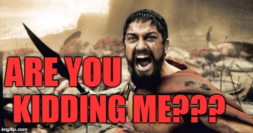 Sparta Leonidas Meme | ARE YOU KIDDING ME??? | image tagged in memes,sparta leonidas | made w/ Imgflip meme maker