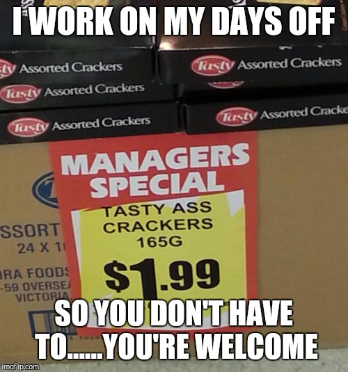 crackers | I WORK ON MY DAYS OFF; SO YOU DON'T HAVE TO......YOU'RE WELCOME | image tagged in crackers | made w/ Imgflip meme maker