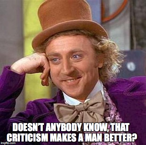Creepy Condescending Wonka Meme | DOESN’T ANYBODY KNOW, THAT CRITICISM MAKES A MAN BETTER? | image tagged in memes,creepy condescending wonka | made w/ Imgflip meme maker