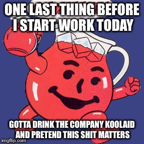 Company bullshit | ONE LAST THING BEFORE I START WORK TODAY; GOTTA DRINK THE COMPANY KOOLAID AND PRETEND THIS SHIT MATTERS | image tagged in koolaid man | made w/ Imgflip meme maker