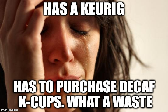 First World Problems Meme | HAS A KEURIG HAS TO PURCHASE DECAF K-CUPS.
WHAT A WASTE | image tagged in memes,first world problems | made w/ Imgflip meme maker