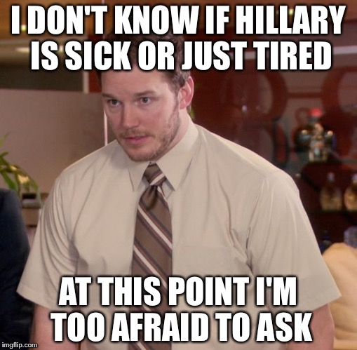 Why have Clinton's campaign speaking stops come to nearly a complete stop? | I DON'T KNOW IF HILLARY IS SICK OR JUST TIRED; AT THIS POINT I'M TOO AFRAID TO ASK | image tagged in memes,afraid to ask andy,hillary clinton | made w/ Imgflip meme maker