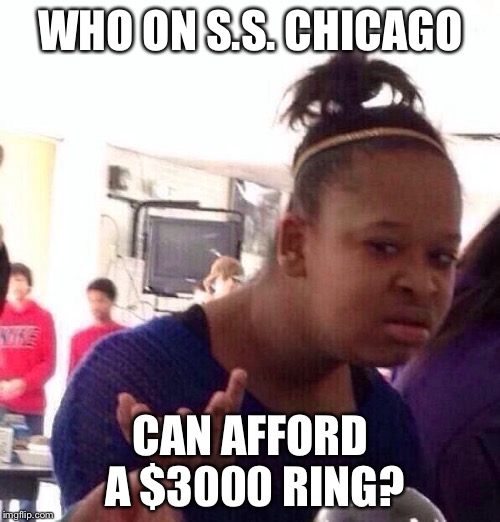 Black Girl Wat Meme | WHO ON S.S. CHICAGO CAN AFFORD A $3000 RING? | image tagged in memes,black girl wat | made w/ Imgflip meme maker