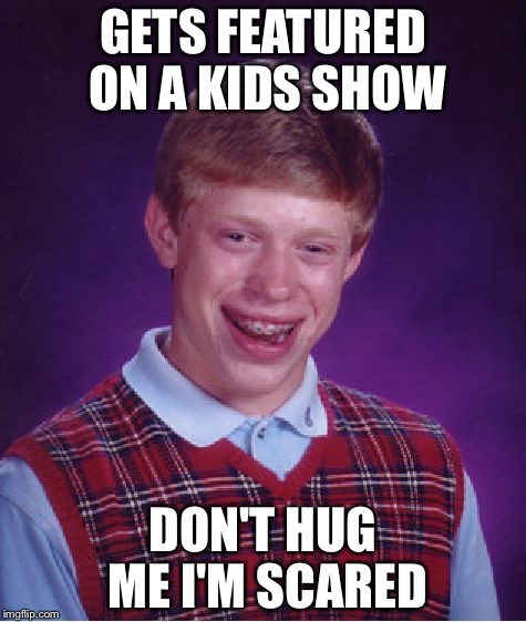 Bad Luck Brian | GETS FEATURED ON A KIDS SHOW; DON'T HUG ME I'M SCARED | image tagged in memes,bad luck brian | made w/ Imgflip meme maker