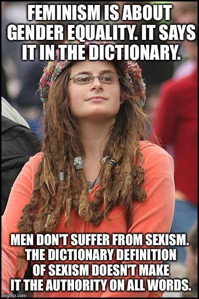 feminist chick | FEMINISM IS ABOUT GENDER EQUALITY. IT SAYS IT IN THE DICTIONARY. MEN DON'T SUFFER FROM SEXISM. THE DICTIONARY DEFINITION OF SEXISM DOESN'T MAKE IT THE AUTHORITY ON ALL WORDS. | image tagged in feminist chick | made w/ Imgflip meme maker
