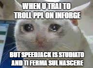 cry cat | WHEN U TRAI TO TROLL PPL ON INFORGE; BUT SPEEDJACK IS STUDIATO AND TI FERMA SUL NASCERE | image tagged in cry cat | made w/ Imgflip meme maker