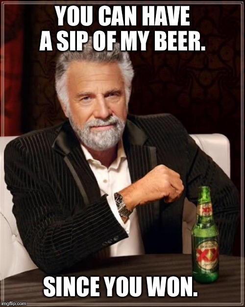 The Most Interesting Man In The World Meme | YOU CAN HAVE A SIP OF MY BEER. SINCE YOU WON. | image tagged in memes,the most interesting man in the world | made w/ Imgflip meme maker