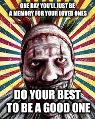 American horror story clown | ONE DAY YOU'LL JUST BE A MEMORY FOR YOUR LOVED ONES; DO YOUR BEST TO BE A GOOD ONE | image tagged in american horror story clown | made w/ Imgflip meme maker