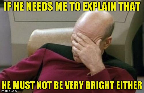 Captain Picard Facepalm Meme | IF HE NEEDS ME TO EXPLAIN THAT HE MUST NOT BE VERY BRIGHT EITHER | image tagged in memes,captain picard facepalm | made w/ Imgflip meme maker