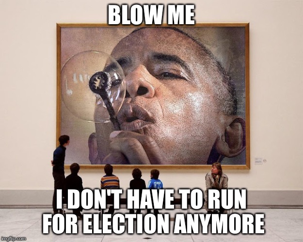 Obama and science | BLOW ME I DON'T HAVE TO RUN FOR ELECTION ANYMORE | image tagged in obama and science | made w/ Imgflip meme maker
