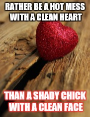 Messy face, clean heart | RATHER BE A HOT MESS WITH A CLEAN HEART; THAN A SHADY CHICK WITH A CLEAN FACE | image tagged in friends,reputation,heart,girl,disaster girl,good girlfriend | made w/ Imgflip meme maker