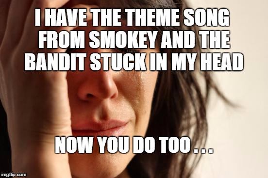 Stuck in my pea brain | I HAVE THE THEME SONG FROM SMOKEY AND THE BANDIT STUCK IN MY HEAD; NOW YOU DO TOO . . . | image tagged in memes,first world problems,smokey and the bandit,theme,stuck in your head | made w/ Imgflip meme maker