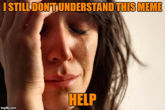 First World Problems | I STILL DON'T UNDERSTAND THIS MEME; HELP | image tagged in memes,first world problems | made w/ Imgflip meme maker