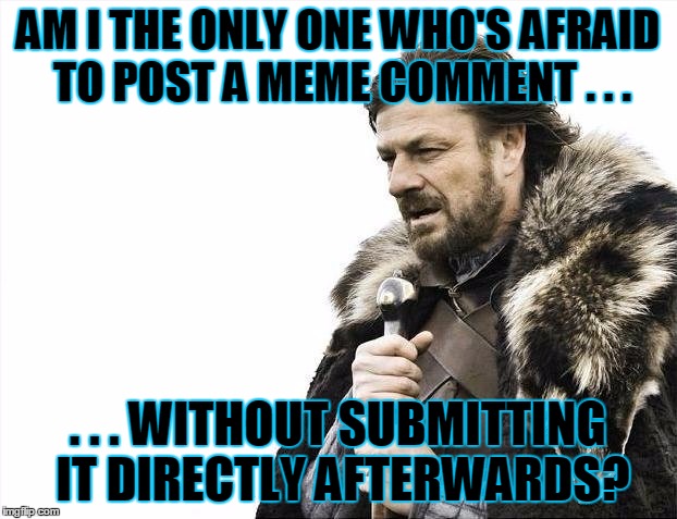 Brace Yourselves X is Coming | AM I THE ONLY ONE WHO'S AFRAID TO POST A MEME COMMENT . . . . . . WITHOUT SUBMITTING IT DIRECTLY AFTERWARDS? | image tagged in memes,brace yourselves x is coming | made w/ Imgflip meme maker