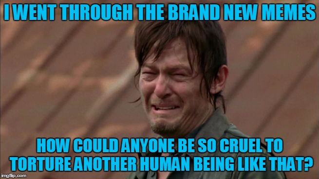 Daryl Dixon Crying | I WENT THROUGH THE BRAND NEW MEMES; HOW COULD ANYONE BE SO CRUEL TO TORTURE ANOTHER HUMAN BEING LIKE THAT? | image tagged in daryl dixon crying | made w/ Imgflip meme maker