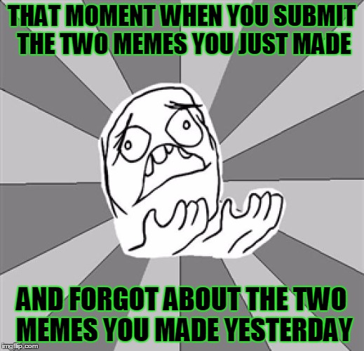 WHYYY |  THAT MOMENT WHEN YOU SUBMIT THE TWO MEMES YOU JUST MADE; AND FORGOT ABOUT THE TWO MEMES YOU MADE YESTERDAY | image tagged in whyyy | made w/ Imgflip meme maker