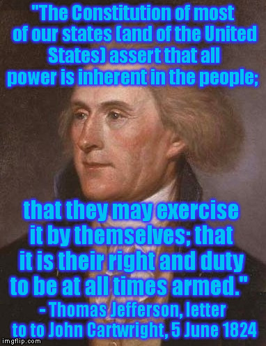 Jefferson on the 2nd Amendment | "The Constitution of most of our states (and of the United States) assert that all power is inherent in the people; - Thomas Jefferson, lett | image tagged in memes,jefferson,quotes,2nd amendment | made w/ Imgflip meme maker