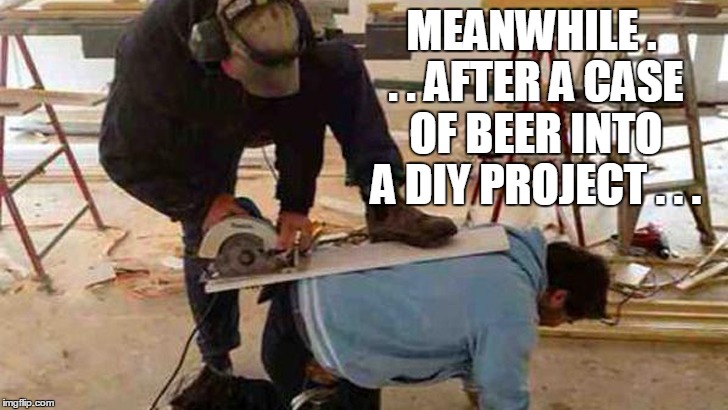 What could possibly go wrong? | MEANWHILE . . . AFTER A CASE OF BEER INTO A DIY PROJECT . . . | image tagged in diy | made w/ Imgflip meme maker