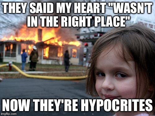 Disaster Girl | THEY SAID MY HEART "WASN'T IN THE RIGHT PLACE"; NOW THEY'RE HYPOCRITES | image tagged in memes,disaster girl | made w/ Imgflip meme maker