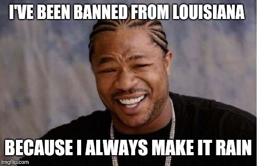 Player haters! | I'VE BEEN BANNED FROM LOUISIANA; BECAUSE I ALWAYS MAKE IT RAIN | image tagged in memes,yo dawg heard you,flood,louisiana | made w/ Imgflip meme maker