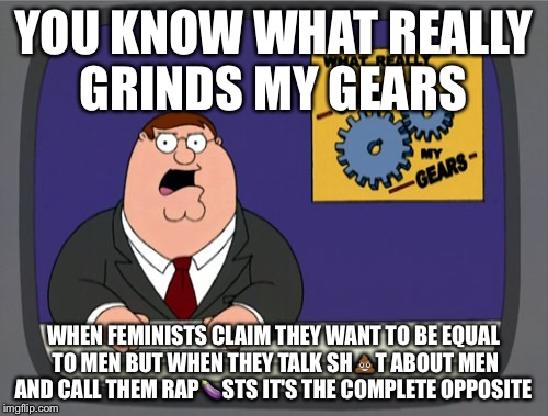 Peter Griffin News | YOU KNOW WHAT REALLY GRINDS MY GEARS; WHEN FEMINISTS CLAIM THEY WANT TO BE EQUAL TO MEN BUT WHEN THEY TALK SH💩T ABOUT MEN AND CALL THEM RAP🍆STS IT'S THE COMPLETE OPPOSITE | image tagged in memes,peter griffin news | made w/ Imgflip meme maker