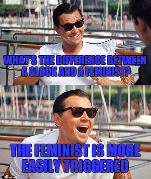 Leonardo Dicaprio Wolf Of Wall Street | WHAT'S THE DIFFERENCE BETWEEN A GLOCK AND A FEMINIST? THE FEMINIST IS MORE EASILY TRIGGERED | image tagged in memes,leonardo dicaprio wolf of wall street | made w/ Imgflip meme maker