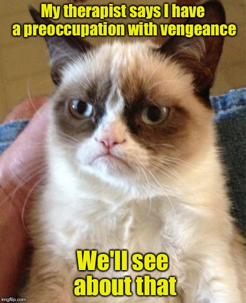 Grumpy Cat with a Vengeance  | My therapist says I have a preoccupation with vengeance; We'll see about that | image tagged in memes,grumpy cat | made w/ Imgflip meme maker