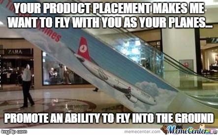 Your promo is just wrong | YOUR PRODUCT PLACEMENT MAKES ME WANT TO FLY WITH YOU AS YOUR PLANES... PROMOTE AN ABILITY TO FLY INTO THE GROUND | image tagged in airlines,plane promo | made w/ Imgflip meme maker