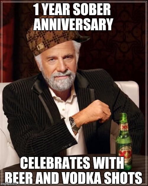 The Most Interesting Man In The World | 1 YEAR SOBER ANNIVERSARY; CELEBRATES WITH BEER AND VODKA SHOTS | image tagged in memes,the most interesting man in the world,scumbag,AdviceAnimals | made w/ Imgflip meme maker