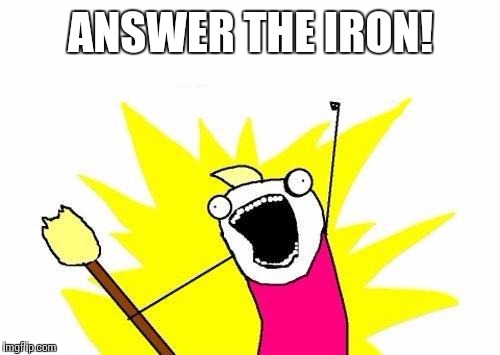 X All The Y Meme | ANSWER THE IRON! | image tagged in memes,x all the y | made w/ Imgflip meme maker