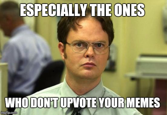 dwight | ESPECIALLY THE ONES WHO DON'T UPVOTE YOUR MEMES | image tagged in dwight | made w/ Imgflip meme maker