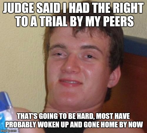 10 Guy Meme | JUDGE SAID I HAD THE RIGHT TO A TRIAL BY MY PEERS; THAT'S GOING TO BE HARD, MOST HAVE PROBABLY WOKEN UP AND GONE HOME BY NOW | image tagged in memes,10 guy | made w/ Imgflip meme maker