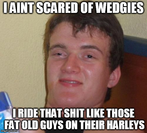 10 Guy | I AINT SCARED OF WEDGIES; I RIDE THAT SHIT LIKE THOSE FAT OLD GUYS ON THEIR HARLEYS | image tagged in memes,10 guy,wedgie,harley,harley davidson,fat guy | made w/ Imgflip meme maker