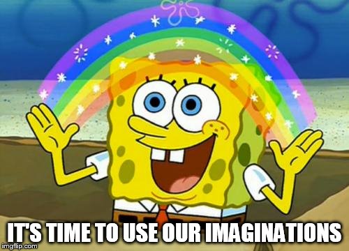 Spongebob's Imagination Rainbow | IT'S TIME TO USE OUR IMAGINATIONS | image tagged in spongebob's imagination rainbow | made w/ Imgflip meme maker