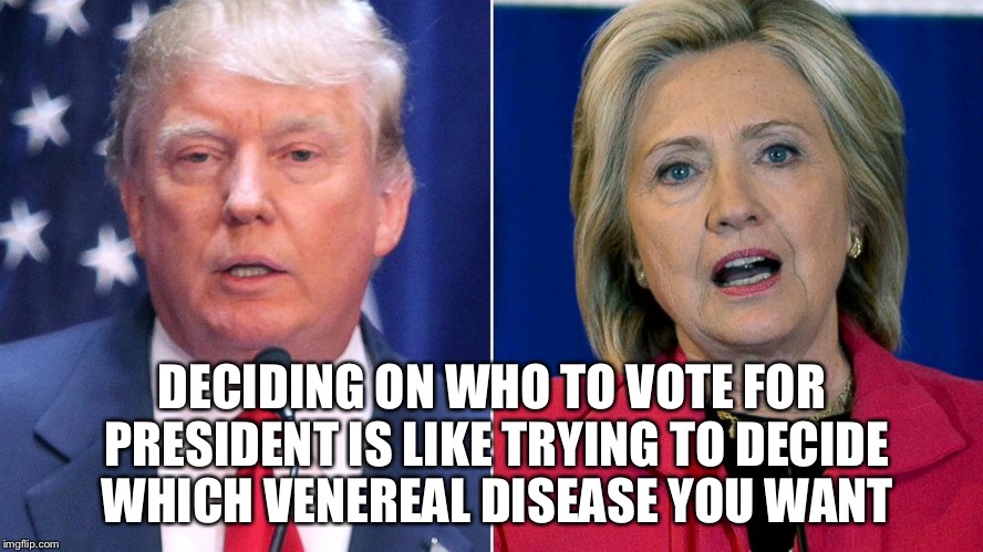 DECIDING ON WHO TO VOTE FOR PRESIDENT IS LIKE TRYING TO DECIDE WHICH VENEREAL DISEASE YOU WANT | image tagged in president 2016,hillary clinton,donald trump | made w/ Imgflip meme maker