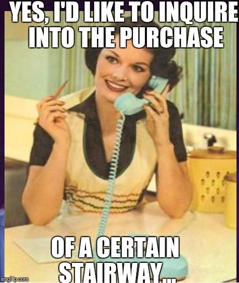 YES, I'D LIKE TO INQUIRE INTO THE PURCHASE OF A CERTAIN STAIRWAY... | made w/ Imgflip meme maker