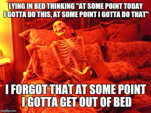 Skeleton in bed  | LYING IN BED THINKING "AT SOME POINT TODAY I GOTTA DO THIS, AT SOME POINT I GOTTA DO THAT"; I FORGOT THAT AT SOME POINT I GOTTA GET OUT OF BED | image tagged in skeleton in bed | made w/ Imgflip meme maker