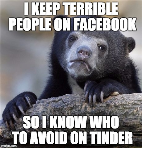 Confession Bear Meme | I KEEP TERRIBLE PEOPLE ON FACEBOOK; SO I KNOW WHO TO AVOID ON TINDER | image tagged in memes,confession bear,AdviceAnimals | made w/ Imgflip meme maker