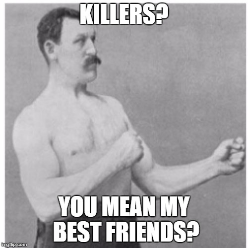 His body count is how much we love eachother.. | KILLERS? YOU MEAN MY BEST FRIENDS? | image tagged in memes,overly manly man | made w/ Imgflip meme maker