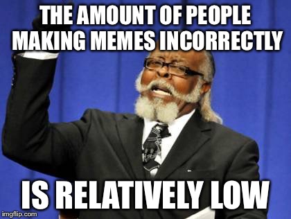 Too Damn High Meme | THE AMOUNT OF PEOPLE MAKING MEMES INCORRECTLY; IS RELATIVELY LOW | image tagged in memes,too damn high,AdviceAnimals | made w/ Imgflip meme maker