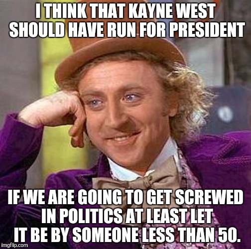 Kayne 2020... If there even is a 2020 for America... | I THINK THAT KAYNE WEST SHOULD HAVE RUN FOR PRESIDENT; IF WE ARE GOING TO GET SCREWED IN POLITICS AT LEAST LET IT BE BY SOMEONE LESS THAN 50. | image tagged in memes,creepy condescending wonka,funny,president | made w/ Imgflip meme maker