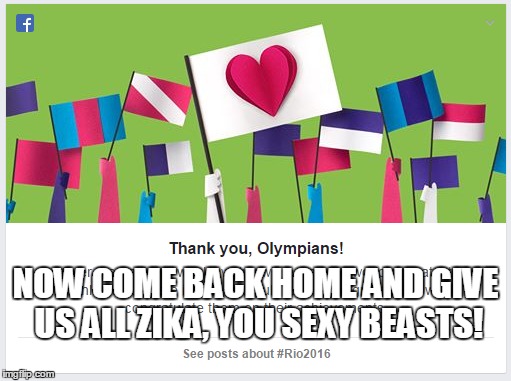 NOW COME BACK HOME AND GIVE US ALL ZIKA, YOU SEXY BEASTS! | image tagged in meme,zika virus,olympics | made w/ Imgflip meme maker